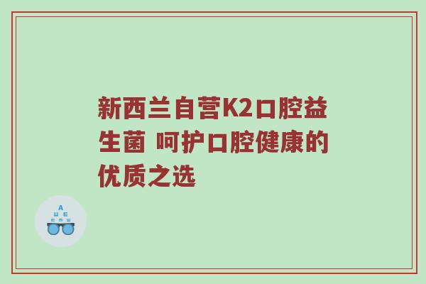 新西兰自营K2口腔益生菌 呵护口腔健康的优质之选