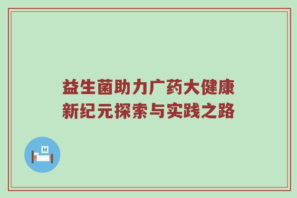 益生菌助力广药大健康新纪元探索与实践之路