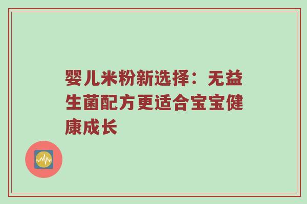 婴儿米粉新选择：无益生菌配方更适合宝宝健康成长