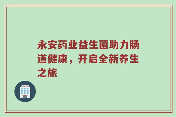 永安药业益生菌助力肠道健康，开启全新养生之旅