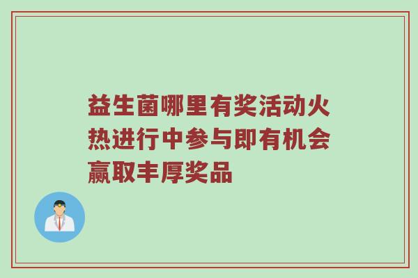 益生菌哪里有奖活动火热进行中参与即有机会赢取丰厚奖品