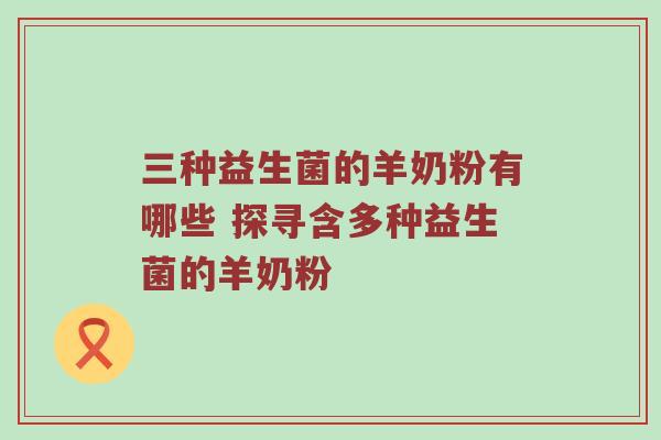三种益生菌的羊奶粉有哪些 探寻含多种益生菌的羊奶粉