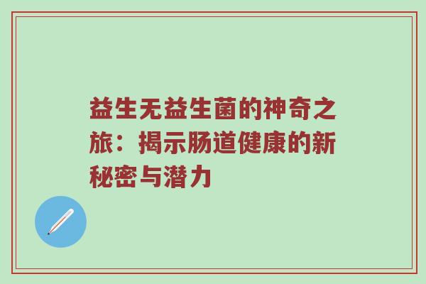 益生无益生菌的神奇之旅：揭示肠道健康的新秘密与潜力