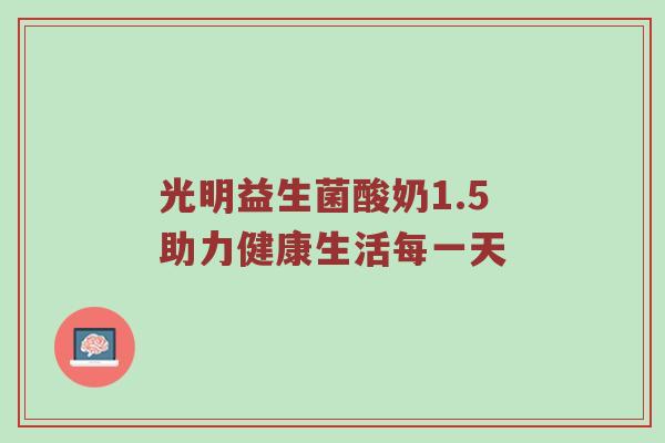 光明益生菌酸奶1.5助力健康生活每一天