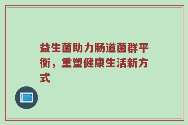 益生菌助力肠道菌群平衡，重塑健康生活新方式