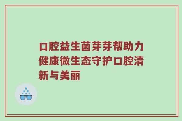 口腔益生菌芽芽帮助力健康微生态守护口腔清新与美丽