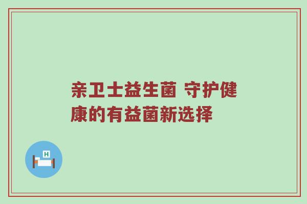 亲卫士益生菌 守护健康的有益菌新选择