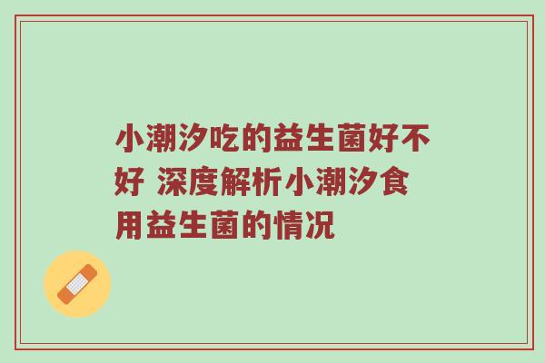 小潮汐吃的益生菌好不好 深度解析小潮汐食用益生菌的情况