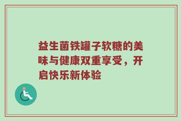 益生菌铁罐子软糖的美味与健康双重享受，开启快乐新体验