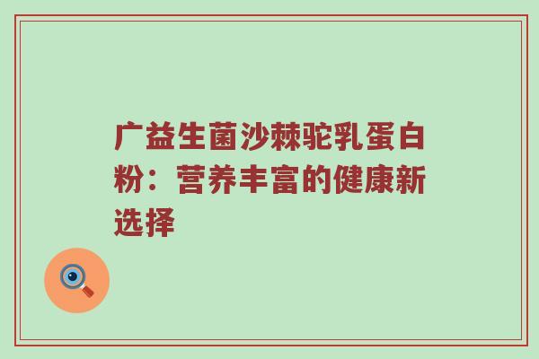 广益生菌沙棘驼乳蛋白粉：营养丰富的健康新选择