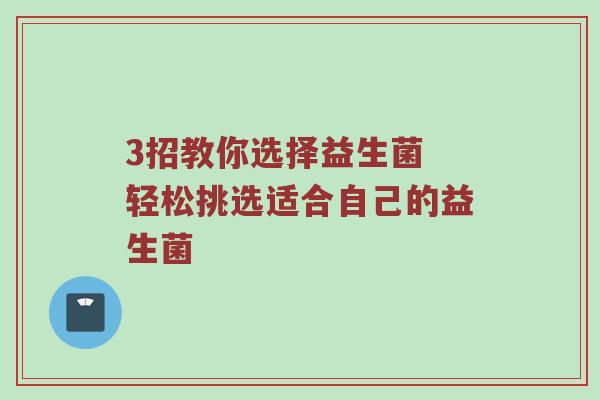 3招教你选择益生菌 轻松挑选适合自己的益生菌