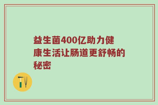 益生菌400亿助力健康生活让肠道更舒畅的秘密