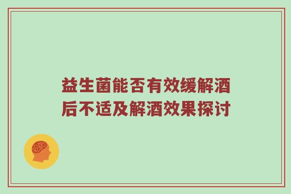 益生菌能否有效缓解酒后不适及解酒效果探讨