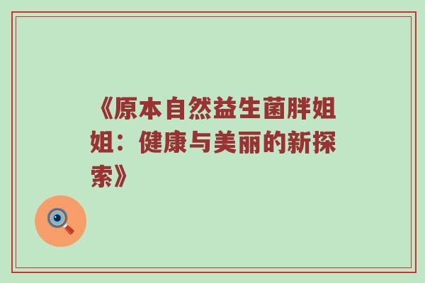 《原本自然益生菌胖姐姐：健康与美丽的新探索》
