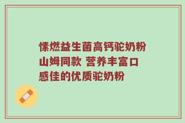 愫燃益生菌高钙驼奶粉山姆同款 营养丰富口感佳的优质驼奶粉
