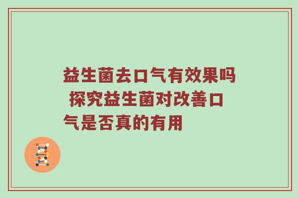 益生菌去口气有效果吗 探究益生菌对改善口气是否真的有用