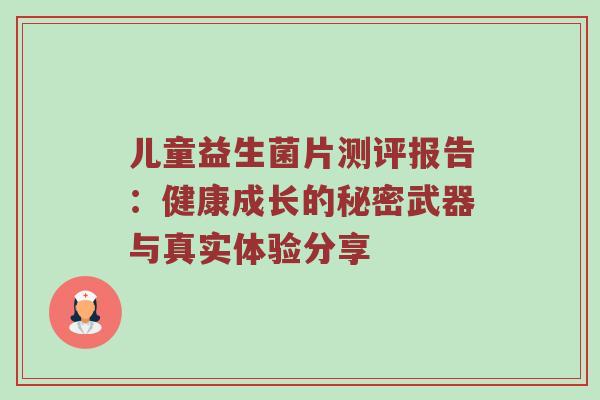 儿童益生菌片测评报告：健康成长的秘密武器与真实体验分享