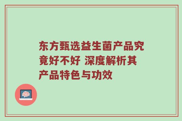 东方甄选益生菌产品究竟好不好 深度解析其产品特色与功效