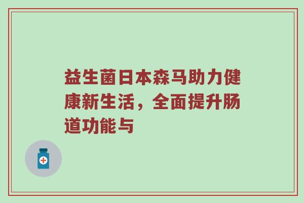 益生菌日本森马助力健康新生活，全面提升肠道功能与
