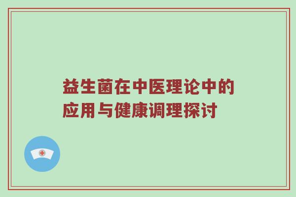 益生菌在中医理论中的应用与健康调理探讨