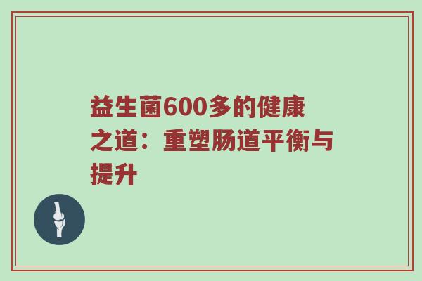 益生菌600多的健康之道：重塑肠道平衡与提升
