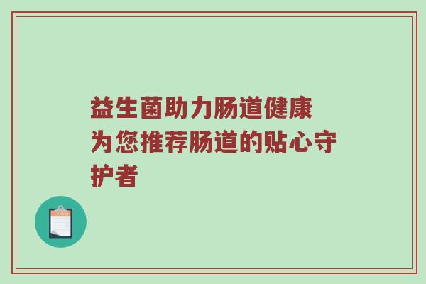 益生菌助力肠道健康 为您推荐肠道的贴心守护者