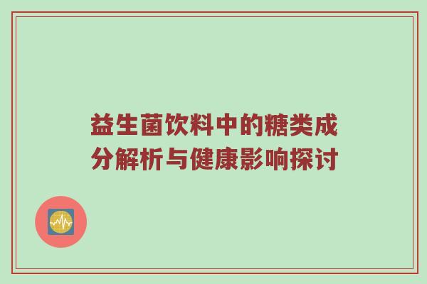 益生菌饮料中的糖类成分解析与健康影响探讨