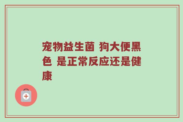 宠物益生菌 狗大便黑色 是正常反应还是健康