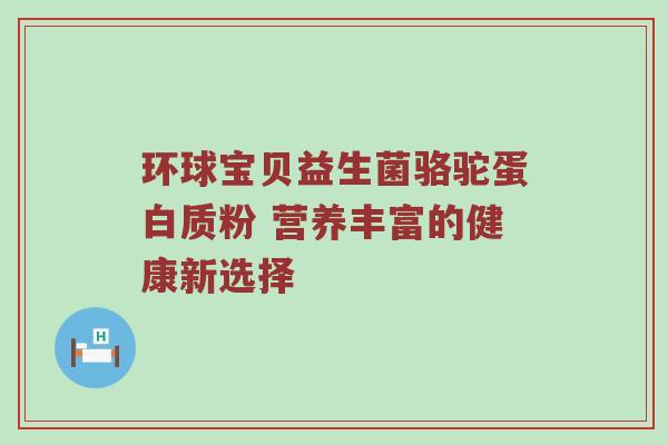 环球宝贝益生菌骆驼蛋白质粉 营养丰富的健康新选择