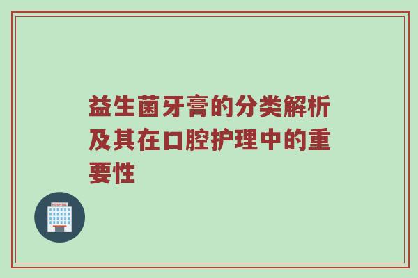 益生菌牙膏的分类解析及其在口腔护理中的重要性