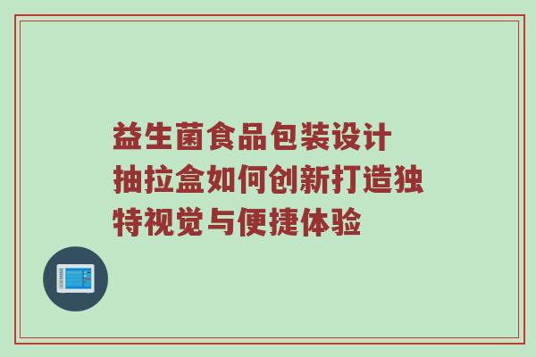 益生菌食品包装设计 抽拉盒如何创新打造独特视觉与便捷体验