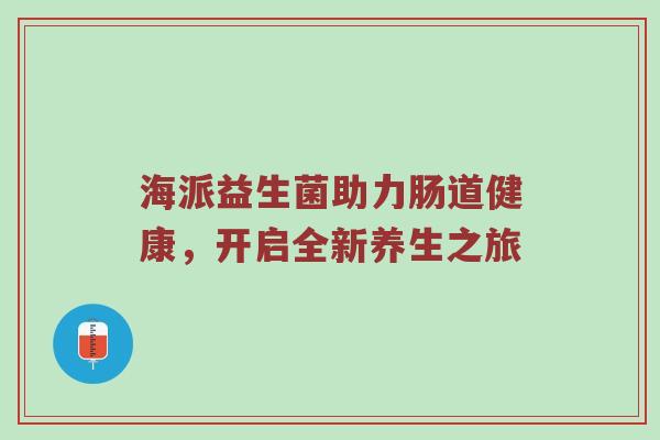 海派益生菌助力肠道健康，开启全新养生之旅