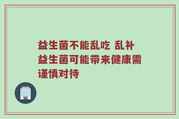 益生菌不能乱吃 乱补益生菌可能带来健康需谨慎对待