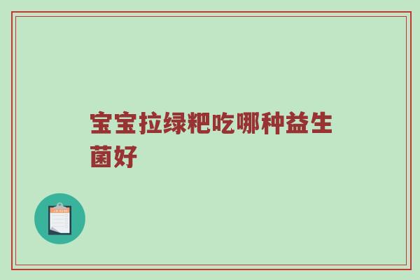 宝宝拉绿粑吃哪种益生菌好