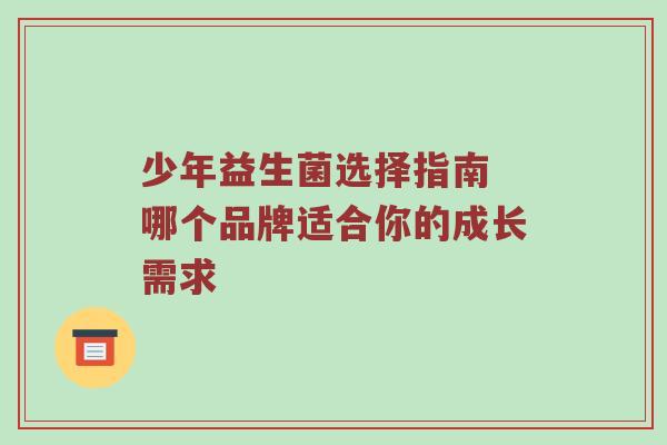 少年益生菌选择指南 哪个品牌适合你的成长需求