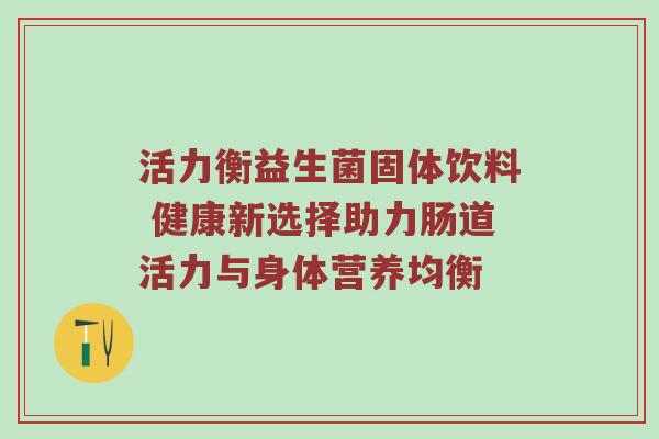 活力衡益生菌固体饮料 健康新选择助力肠道活力与身体营养均衡
