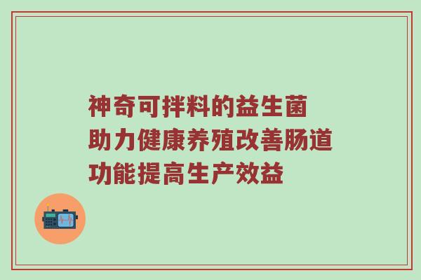 神奇可拌料的益生菌 助力健康养殖改善肠道功能提高生产效益