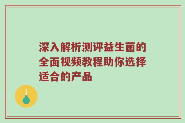 深入解析测评益生菌的全面视频教程助你选择适合的产品