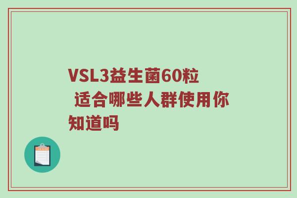 VSL3益生菌60粒 适合哪些人群使用你知道吗