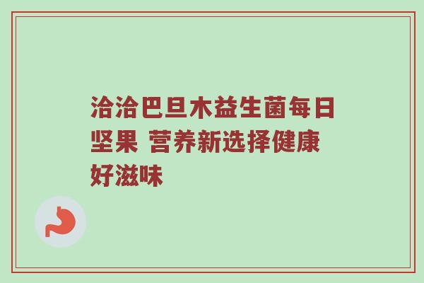 洽洽巴旦木益生菌每日坚果 营养新选择健康好滋味