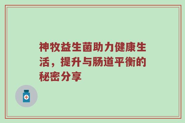 神牧益生菌助力健康生活，提升与肠道平衡的秘密分享