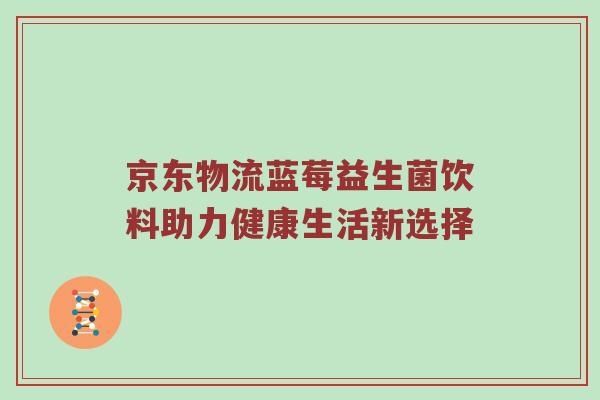 京东物流蓝莓益生菌饮料助力健康生活新选择