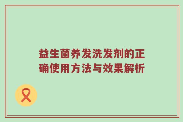 益生菌养发洗发剂的正确使用方法与效果解析