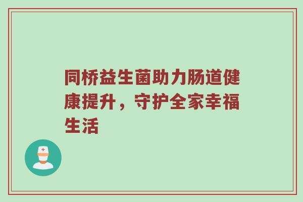 同桥益生菌助力肠道健康提升，守护全家幸福生活