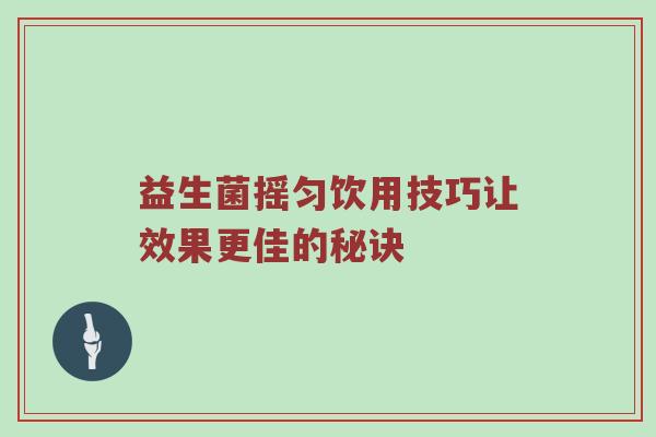 益生菌摇匀饮用技巧让效果更佳的秘诀