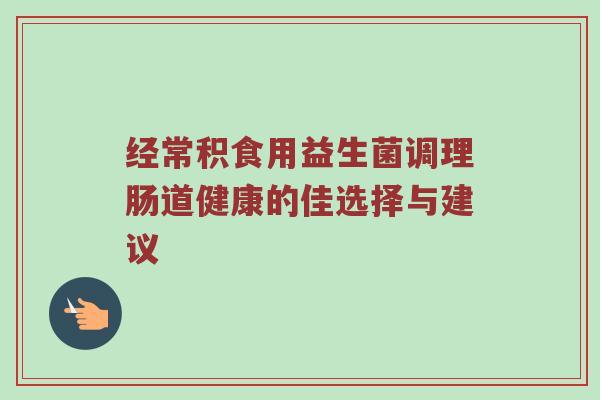 经常积食用益生菌调理肠道健康的佳选择与建议