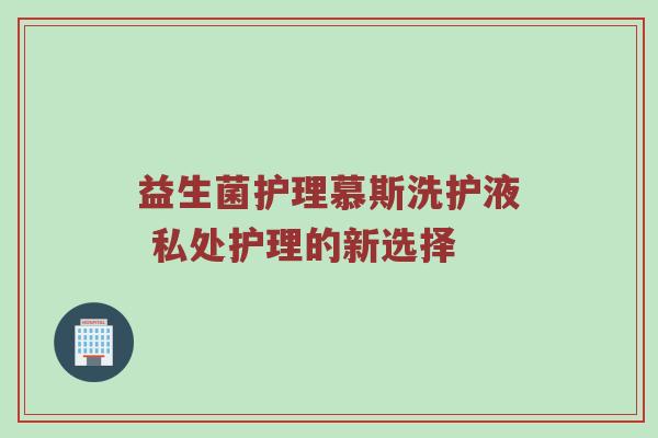 益生菌护理慕斯洗护液 私处护理的新选择