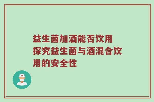 益生菌加酒能否饮用 探究益生菌与酒混合饮用的安全性