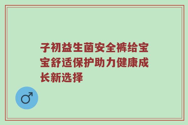 子初益生菌安全裤给宝宝舒适保护助力健康成长新选择