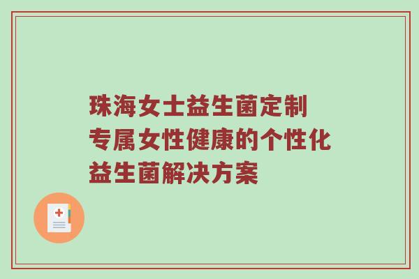 珠海女士益生菌定制 专属女性健康的个性化益生菌解决方案